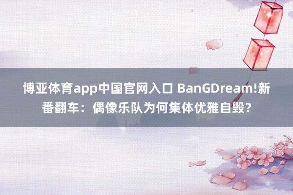博亚体育app中国官网入口 BanGDream!新番翻车：偶像乐队为何集体优雅自毁？