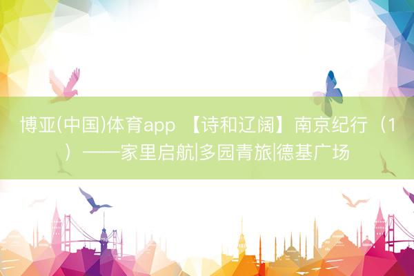 博亚(中国)体育app 【诗和辽阔】南京纪行（1）——家里启航|多园青旅|德基广场