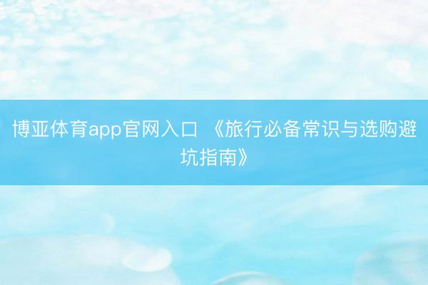 博亚体育app官网入口 《旅行必备常识与选购避坑指南》