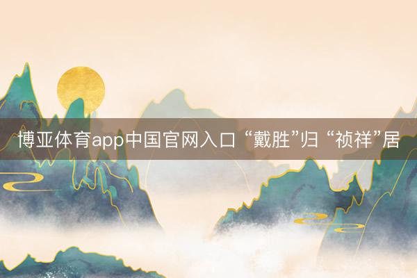 博亚体育app中国官网入口 “戴胜”归 “祯祥”居