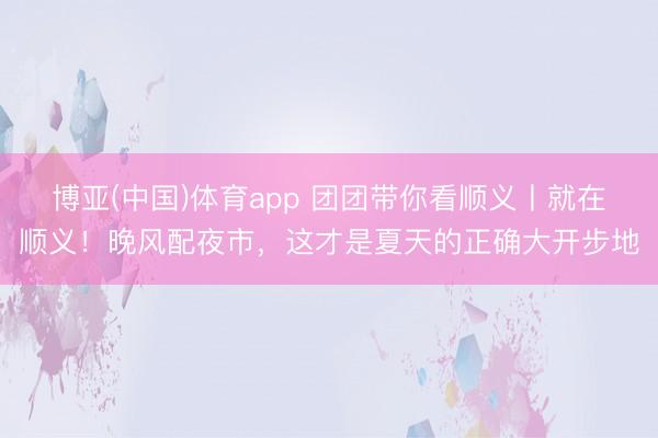 博亚(中国)体育app 团团带你看顺义丨就在顺义！晚风配夜市，这才是夏天的正确大开步地