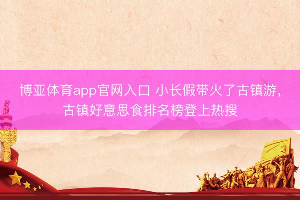 博亚体育app官网入口 小长假带火了古镇游，古镇好意思食排名榜登上热搜