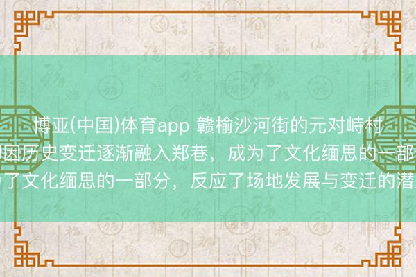 博亚(中国)体育app 赣榆沙河街的元对峙村，曾是孤苦村庄，现时却因历史变迁逐渐融入郑巷，成为了文化缅思的一部分，反应了场地发展与变迁的潜入印章