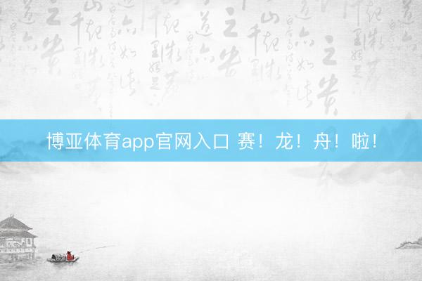 博亚体育app官网入口 赛！龙！舟！啦！