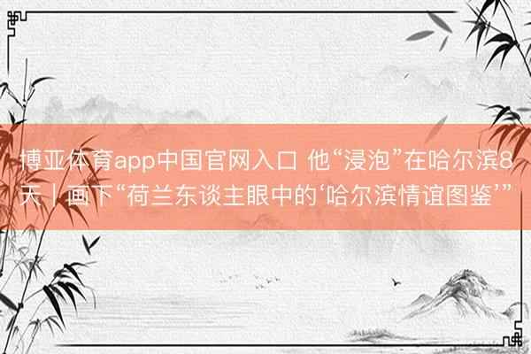 博亚体育app中国官网入口 他“浸泡”在哈尔滨8天｜画下“荷兰东谈主眼中的‘哈尔滨情谊图鉴’”
