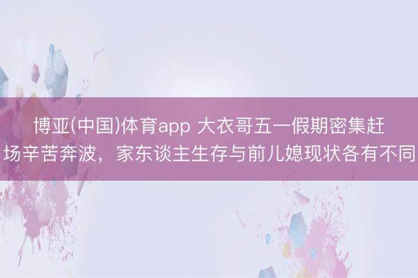 博亚(中国)体育app 大衣哥五一假期密集赶场辛苦奔波，家东谈主生存与前儿媳现状各有不同