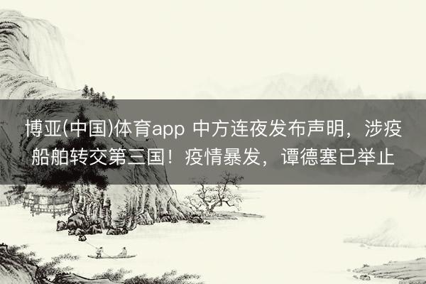 博亚(中国)体育app 中方连夜发布声明，涉疫船舶转交第三国！疫情暴发，谭德塞已举止