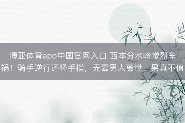 博亚体育app中国官网入口 西本分水岭惨烈车祸！骑手逆行还竖手指，无辜男人离世，果真不值