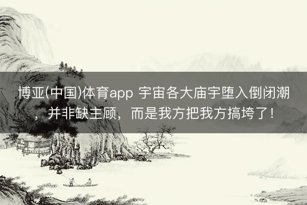 博亚(中国)体育app 宇宙各大庙宇堕入倒闭潮，并非缺主顾，而是我方把我方搞垮了！