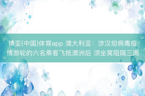 博亚(中国)体育app 澳大利亚：涉汉坦病毒疫情游轮的六名乘客飞抵澳洲后 须坐窝阻隔三周