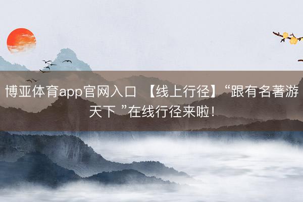 博亚体育app官网入口 【线上行径】“跟有名著游天下 ”在线行径来啦！