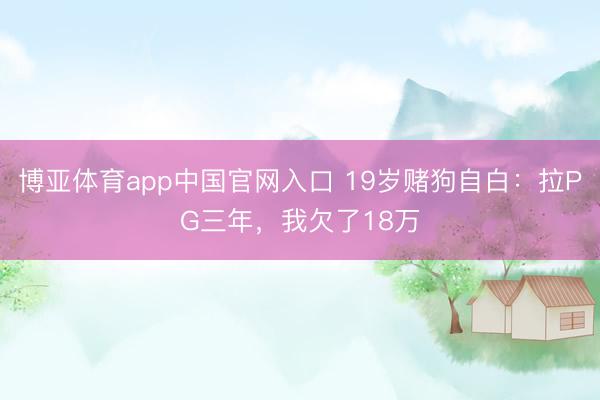 博亚体育app中国官网入口 19岁赌狗自白：拉PG三年，我欠了18万