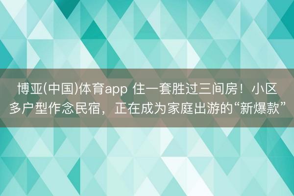 博亚(中国)体育app 住一套胜过三间房！小区多户型作念民宿，正在成为家庭出游的“新爆款”