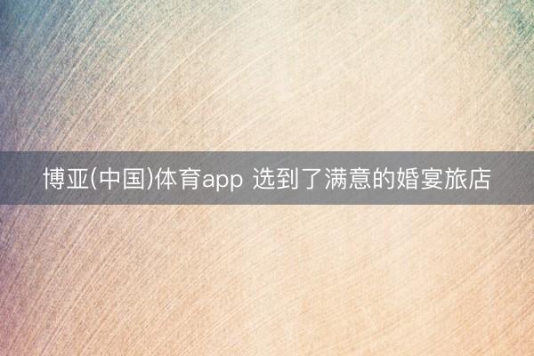博亚(中国)体育app 选到了满意的婚宴旅店