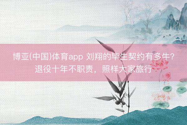 博亚(中国)体育app 刘翔的毕生契约有多牛？退役十年不职责，照样大家旅行