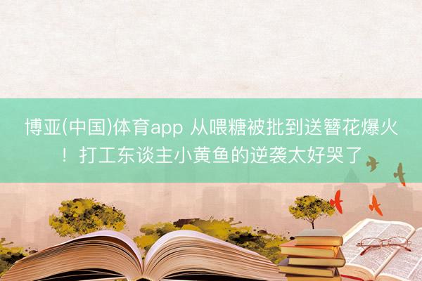 博亚(中国)体育app 从喂糖被批到送簪花爆火！打工东谈主小黄鱼的逆袭太好哭了