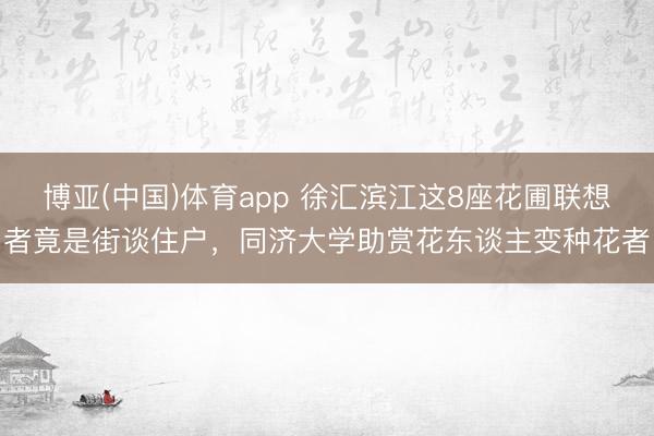 博亚(中国)体育app 徐汇滨江这8座花圃联想者竟是街谈住户，同济大学助赏花东谈主变种花者
