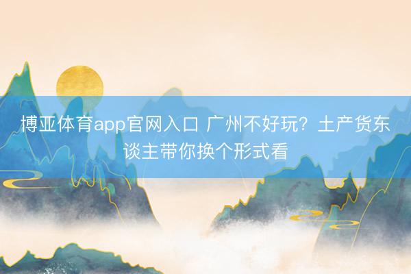 博亚体育app官网入口 广州不好玩？土产货东谈主带你换个形式看