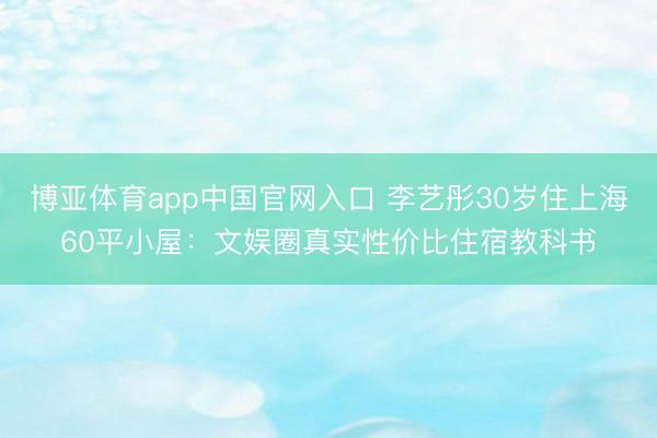 博亚体育app中国官网入口 李艺彤30岁住上海60平小屋：文娱圈真实性价比住宿教科书