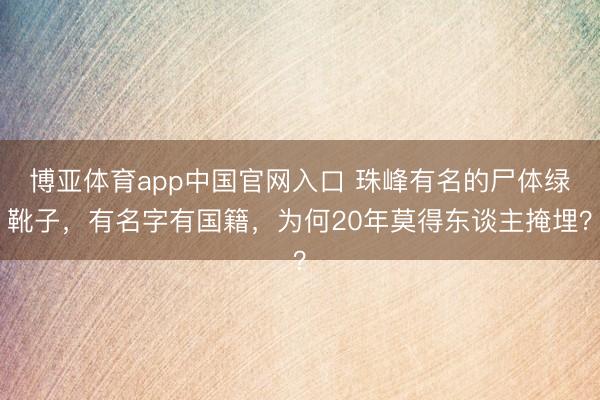 博亚体育app中国官网入口 珠峰有名的尸体绿靴子，有名字有国籍，为何20年莫得东谈主掩埋？