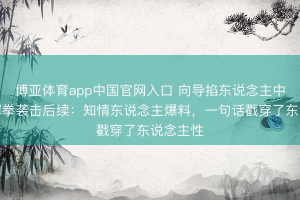 博亚体育app中国官网入口 向导掐东说念主中被女子挥拳袭击后续：知情东说念主爆料，一句话戳穿了东说念主性