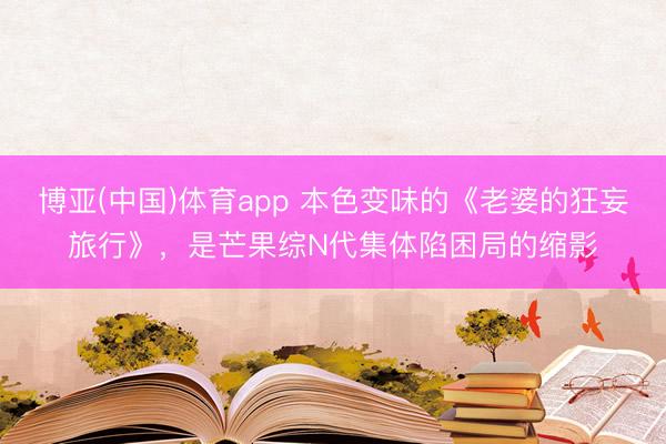 博亚(中国)体育app 本色变味的《老婆的狂妄旅行》，是芒果综N代集体陷困局的缩影