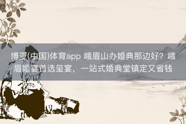 博亚(中国)体育app 峨眉山办婚典那边好？峨眉婚宴首选玺宴，一站式婚典堂镇定又省钱