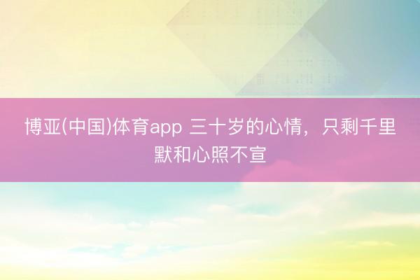 博亚(中国)体育app 三十岁的心情，只剩千里默和心照不宣
