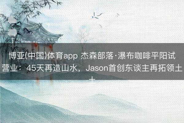 博亚(中国)体育app 杰森部落·瀑布咖啡平阳试营业：45天再造山水，Jason首创东谈主再拓领土