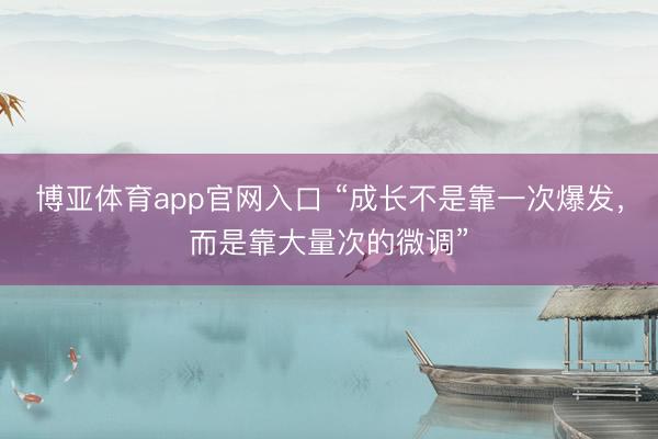 博亚体育app官网入口 “成长不是靠一次爆发，而是靠大量次的微调”
