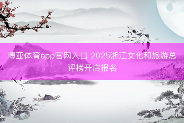 博亚体育app官网入口 2025浙江文化和旅游总评榜开启报名