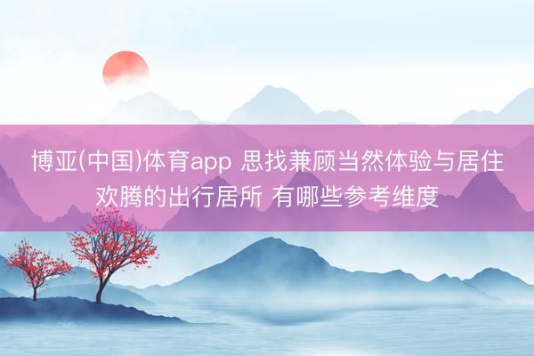 博亚(中国)体育app 思找兼顾当然体验与居住欢腾的出行居所 有哪些参考维度