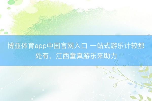 博亚体育app中国官网入口 一站式游乐计较那处有，江西童真游乐来助力