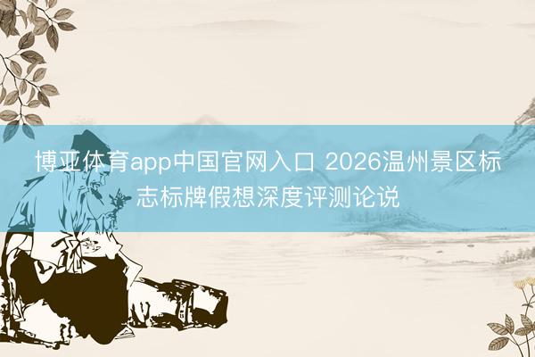 博亚体育app中国官网入口 2026温州景区标志标牌假想深度评测论说