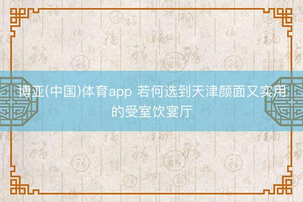 博亚(中国)体育app 若何选到天津颜面又实用的受室饮宴厅