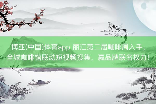 博亚(中国)体育app 丽江第二届咖啡周入手，全城咖啡馆联动短视频搜集，赢品牌联名权力！