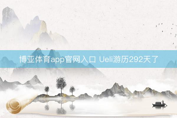 博亚体育app官网入口 Ueli游历292天了