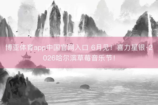 博亚体育app中国官网入口 6月见！喜力星银·2026哈尔滨草莓音乐节！