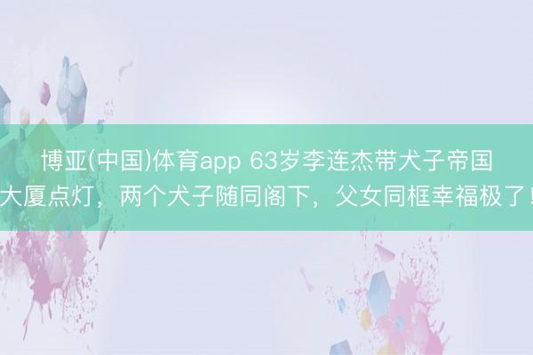 博亚(中国)体育app 63岁李连杰带犬子帝国大厦点灯，两个犬子随同阁下，父女同框幸福极了！