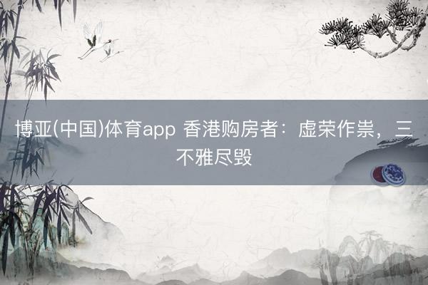 博亚(中国)体育app 香港购房者：虚荣作祟，三不雅尽毁
