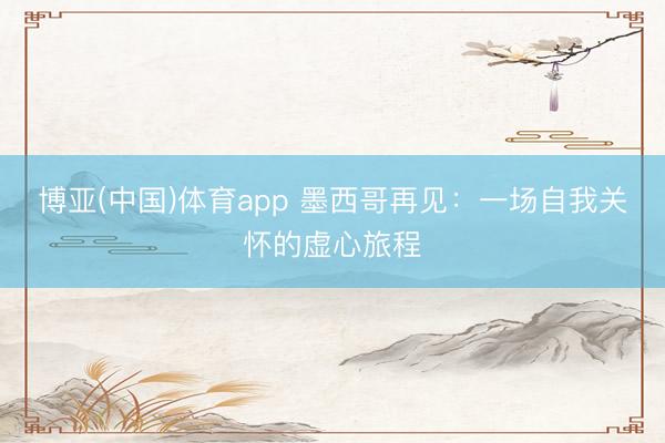 博亚(中国)体育app 墨西哥再见：一场自我关怀的虚心旅程