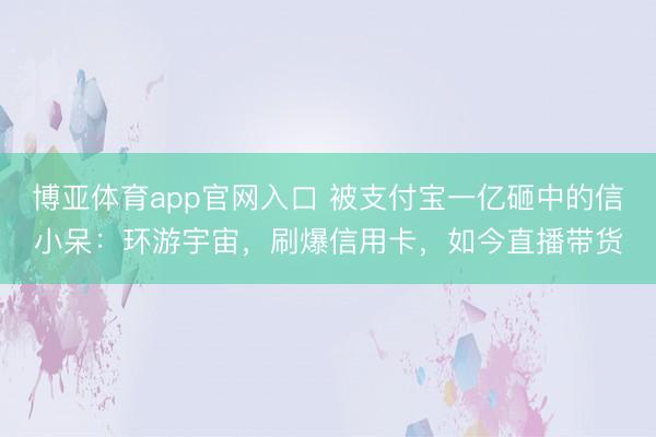 博亚体育app官网入口 被支付宝一亿砸中的信小呆：环游宇宙，刷爆信用卡，如今直播带货