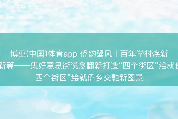 博亚(中国)体育app 侨韵鹭风丨百年学村焕新颜 侨力集聚谱新篇——集好意思街说念翻新打造“四个街区”绘就侨乡交融新图景