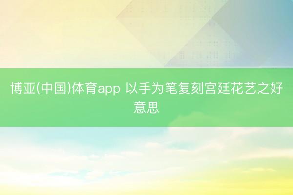 博亚(中国)体育app 以手为笔复刻宫廷花艺之好意思