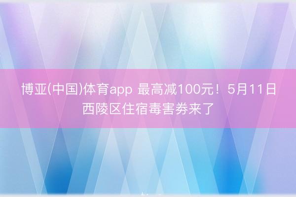 博亚(中国)体育app 最高减100元！5月11日西陵区住宿毒害劵来了