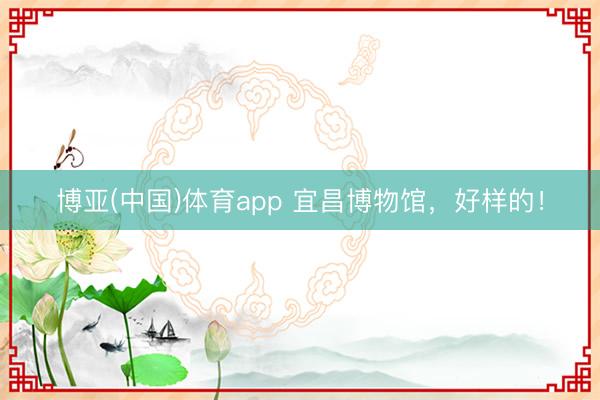 博亚(中国)体育app 宜昌博物馆，好样的！