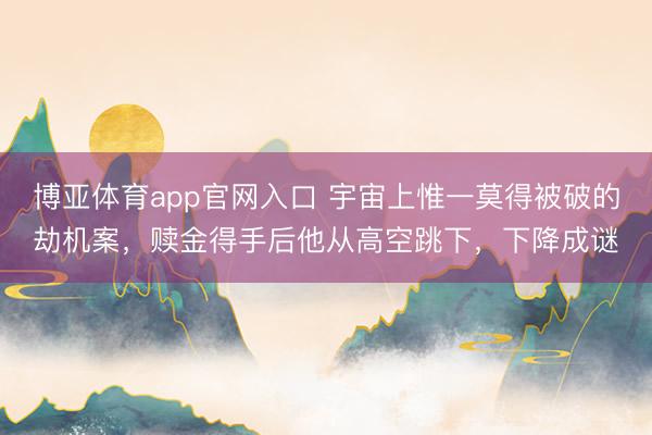 博亚体育app官网入口 宇宙上惟一莫得被破的劫机案，赎金得手后他从高空跳下，下降成谜