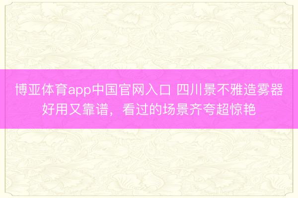 博亚体育app中国官网入口 四川景不雅造雾器好用又靠谱，看过的场景齐夸超惊艳