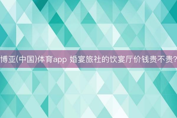 博亚(中国)体育app 婚宴旅社的饮宴厅价钱贵不贵？