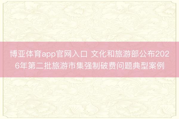博亚体育app官网入口 文化和旅游部公布2026年第二批旅游市集强制破费问题典型案例